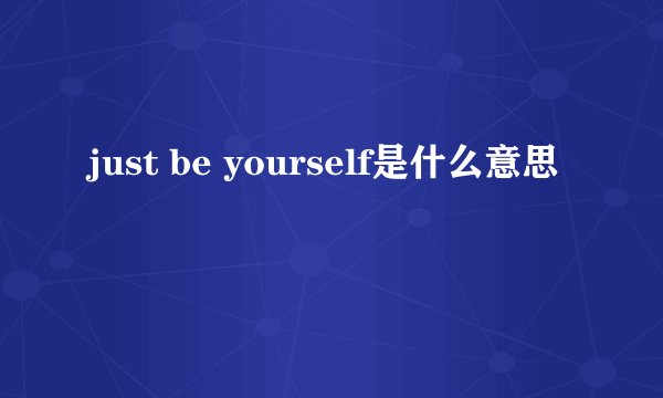 just be yourself是什么意思
