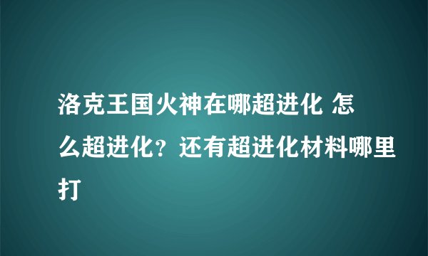 洛克王国火神在哪超进化 怎么超进化？还有超进化材料哪里打