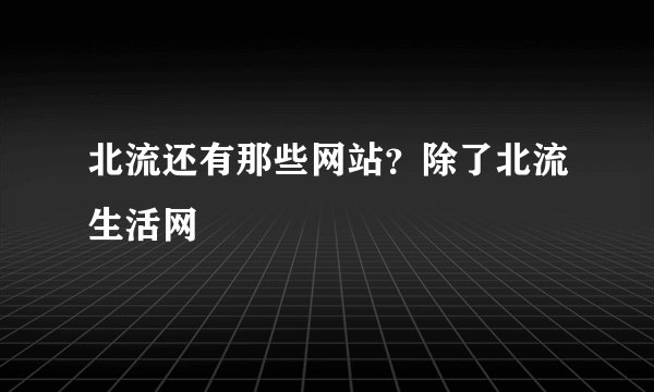 北流还有那些网站？除了北流生活网