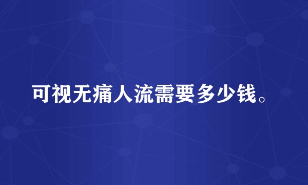 可视无痛人流需要多少钱。