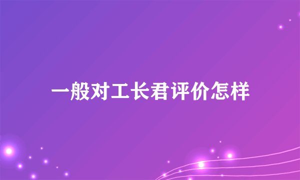 一般对工长君评价怎样