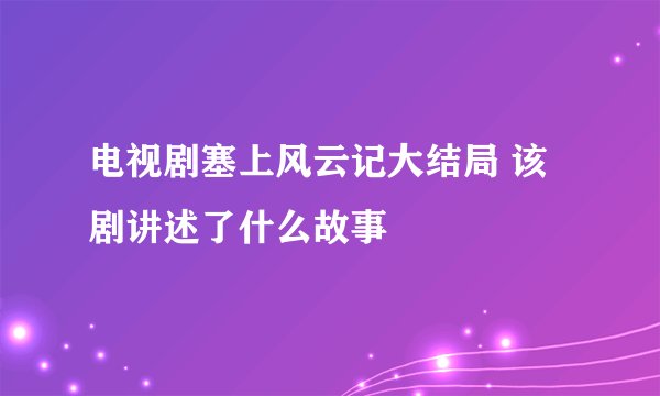 电视剧塞上风云记大结局 该剧讲述了什么故事