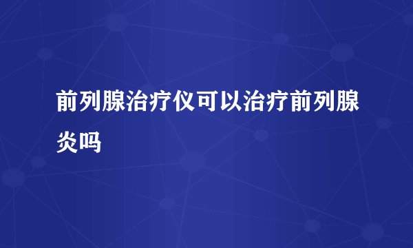 前列腺治疗仪可以治疗前列腺炎吗
