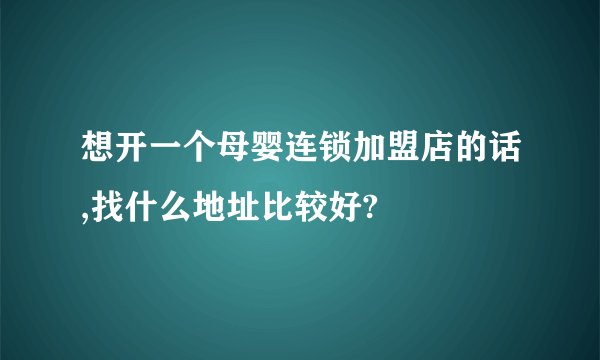 想开一个母婴连锁加盟店的话,找什么地址比较好?