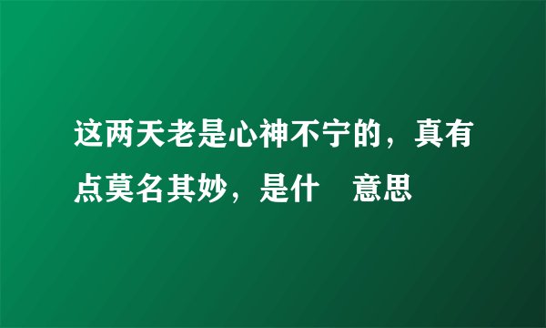 这两天老是心神不宁的，真有点莫名其妙，是什麼意思