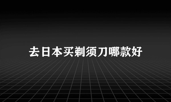 去日本买剃须刀哪款好