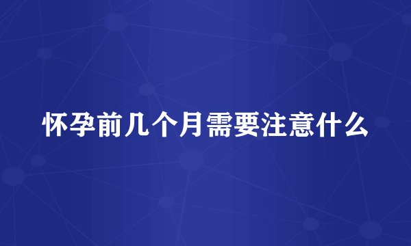 怀孕前几个月需要注意什么