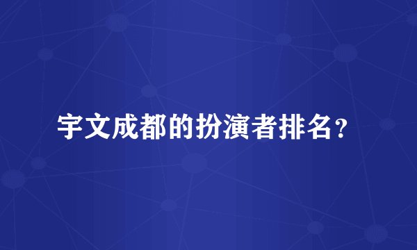 宇文成都的扮演者排名？