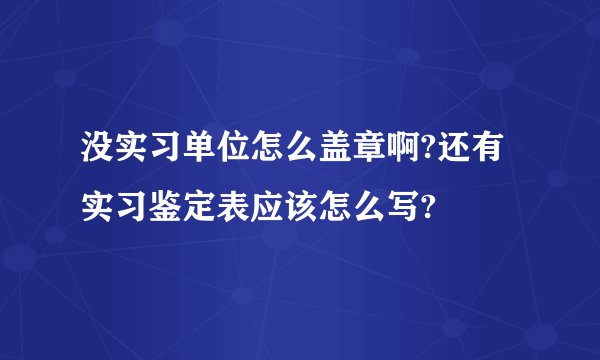 没实习单位怎么盖章啊?还有实习鉴定表应该怎么写?