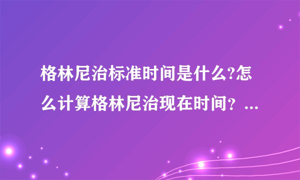 格林尼治标准时间是什么?怎么计算格林尼治现在时间？和北京时间相差多少？怎么缩写？
