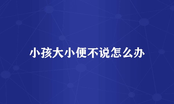 小孩大小便不说怎么办