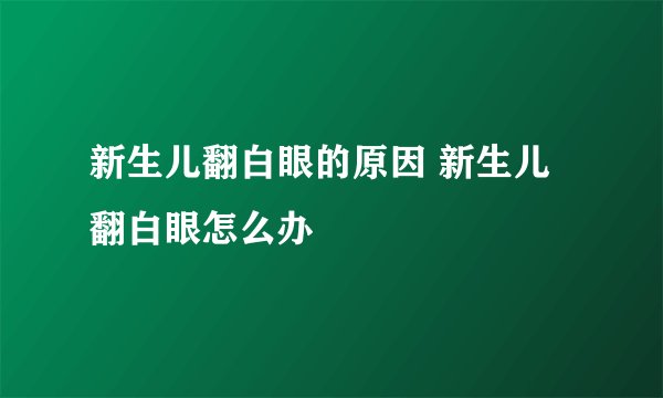 新生儿翻白眼的原因 新生儿翻白眼怎么办