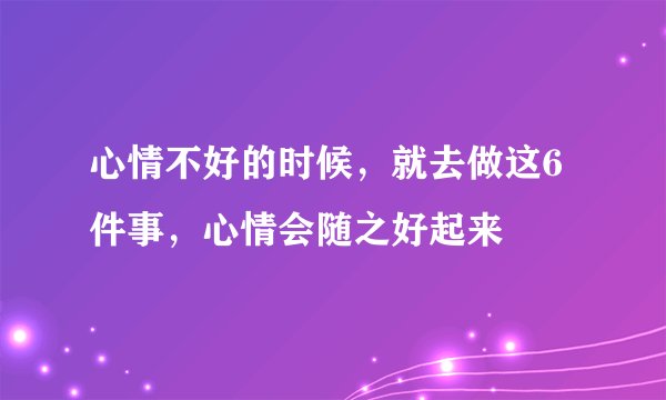 心情不好的时候，就去做这6件事，心情会随之好起来