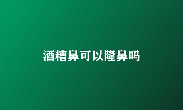 酒糟鼻可以隆鼻吗