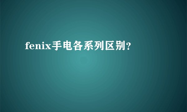 fenix手电各系列区别？