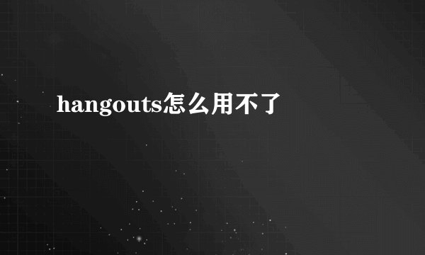 hangouts怎么用不了