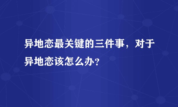 异地恋最关键的三件事，对于异地恋该怎么办？