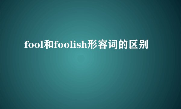 fool和foolish形容词的区别