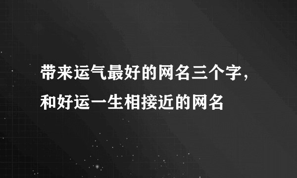 带来运气最好的网名三个字,和好运一生相接近的网名