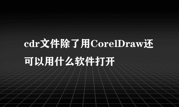 cdr文件除了用CorelDraw还可以用什么软件打开