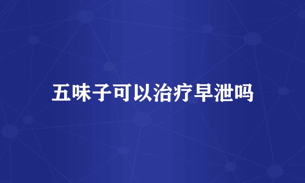 五味子可以治疗早泄吗