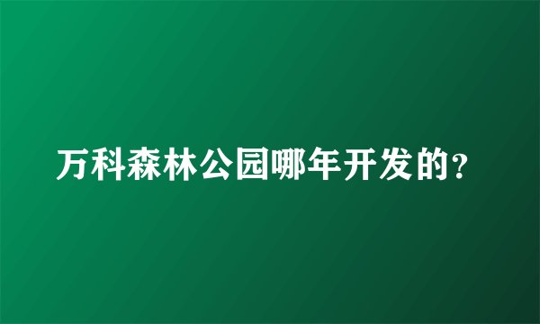 万科森林公园哪年开发的？