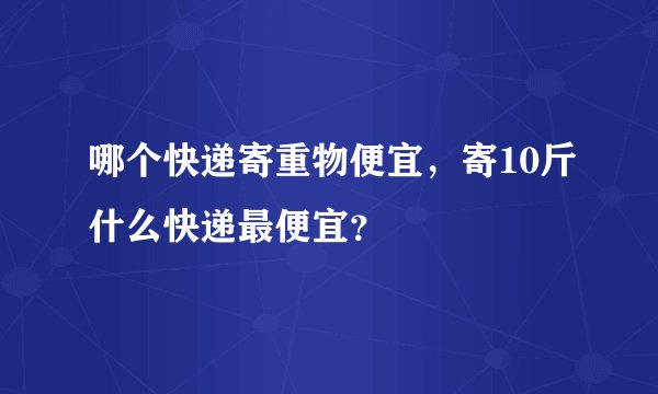 哪个快递寄重物便宜，寄10斤什么快递最便宜？