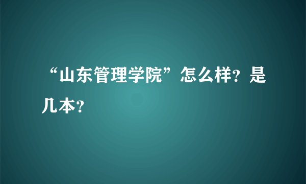“山东管理学院”怎么样？是几本？