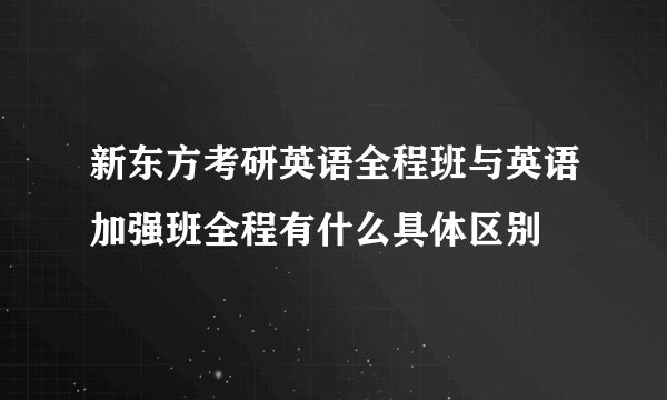 新东方考研英语全程班与英语加强班全程有什么具体区别
