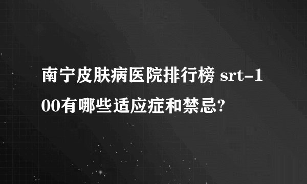 南宁皮肤病医院排行榜 srt-100有哪些适应症和禁忌?
