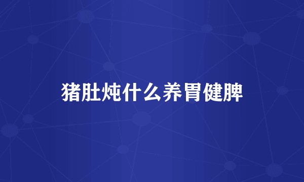 猪肚炖什么养胃健脾
