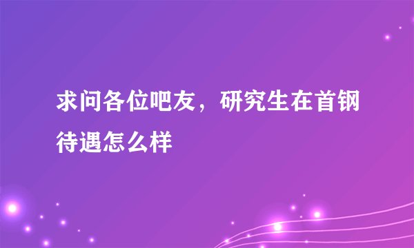 求问各位吧友，研究生在首钢待遇怎么样