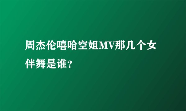 周杰伦嘻哈空姐MV那几个女伴舞是谁？