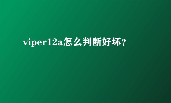 viper12a怎么判断好坏？