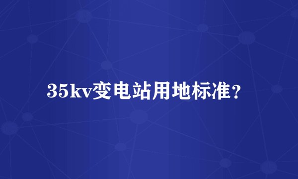 35kv变电站用地标准？