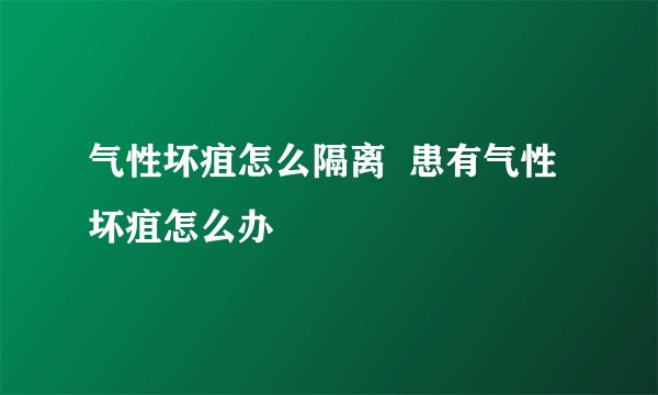 气性坏疽怎么隔离  患有气性坏疽怎么办