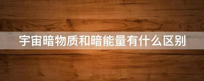 宇宙暗物质和暗能量有什么区别