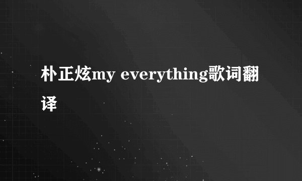 朴正炫my everything歌词翻译