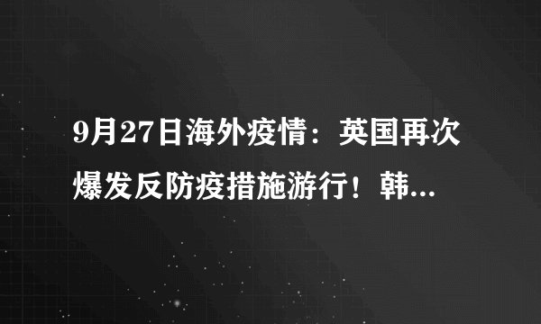 9月27日海外疫情：英国再次爆发反防疫措施游行！韩国逾百人接种暴露于常温的流感疫苗