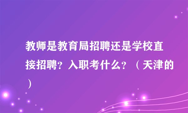 教师是教育局招聘还是学校直接招聘？入职考什么？（天津的）