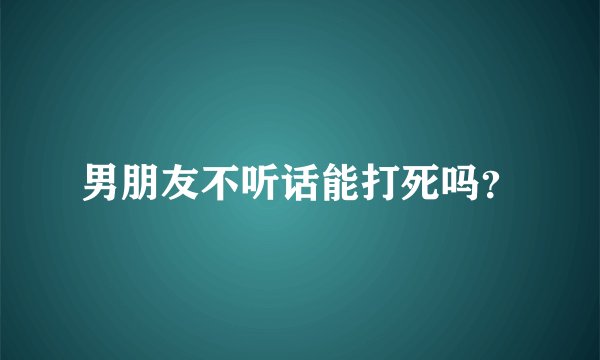 男朋友不听话能打死吗？
