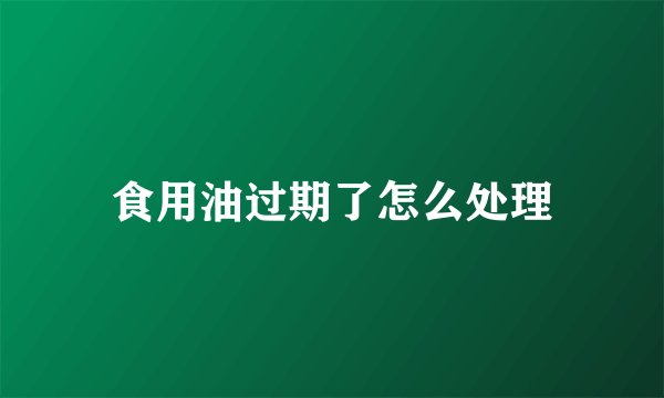 食用油过期了怎么处理