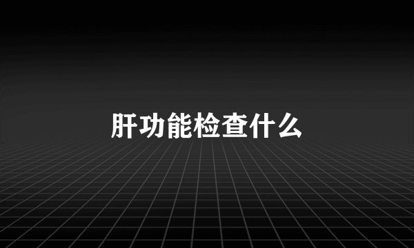 肝功能检查什么