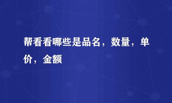 帮看看哪些是品名，数量，单价，金额