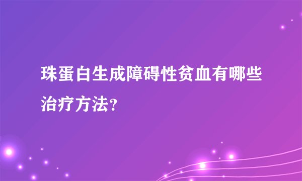 珠蛋白生成障碍性贫血有哪些治疗方法？