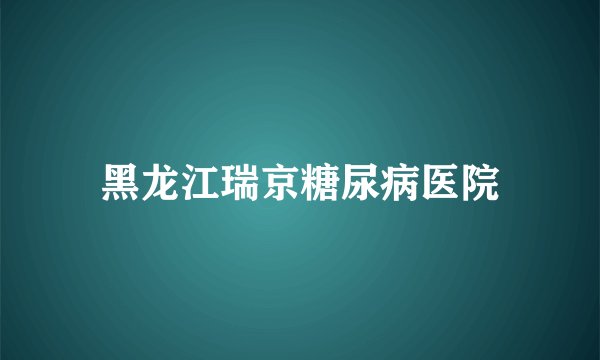 黑龙江瑞京糖尿病医院