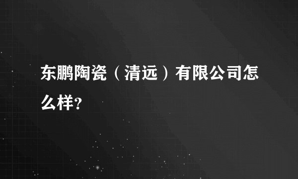 东鹏陶瓷（清远）有限公司怎么样？