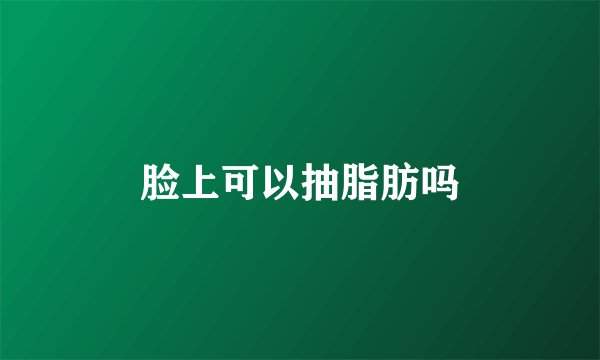 脸上可以抽脂肪吗