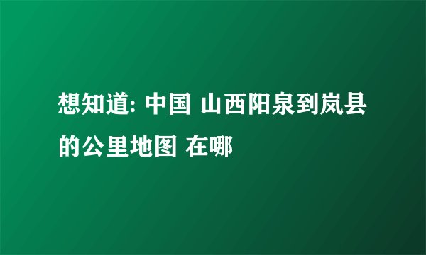 想知道: 中国 山西阳泉到岚县的公里地图 在哪