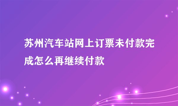苏州汽车站网上订票未付款完成怎么再继续付款